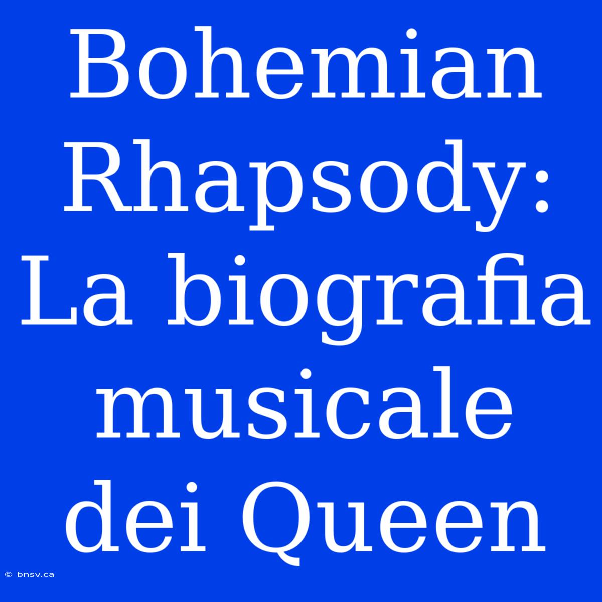 Bohemian Rhapsody: La Biografia Musicale Dei Queen