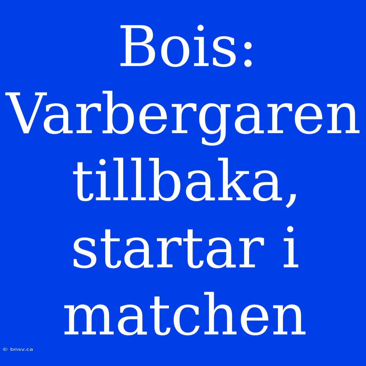 Bois: Varbergaren Tillbaka, Startar I Matchen