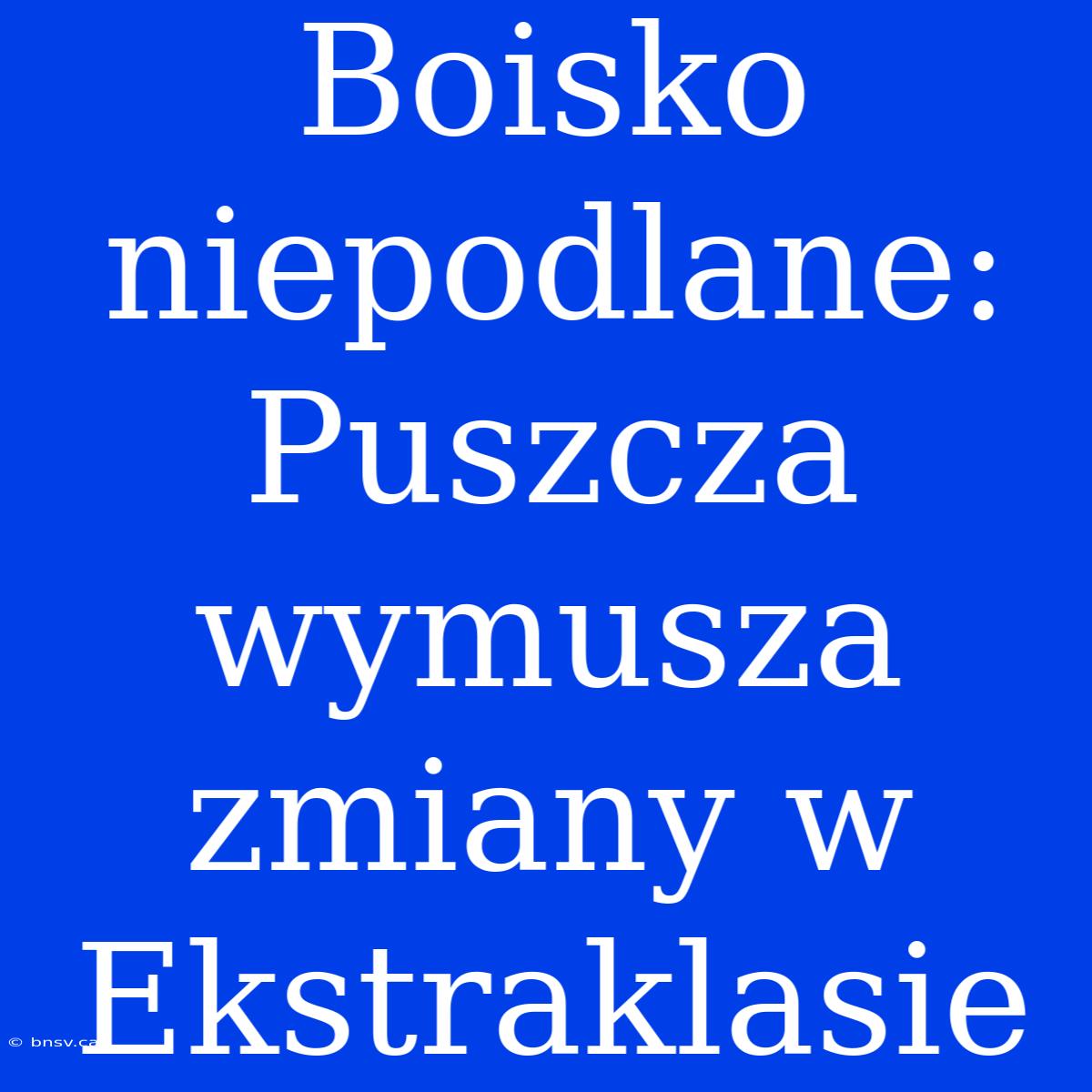 Boisko Niepodlane: Puszcza Wymusza Zmiany W Ekstraklasie