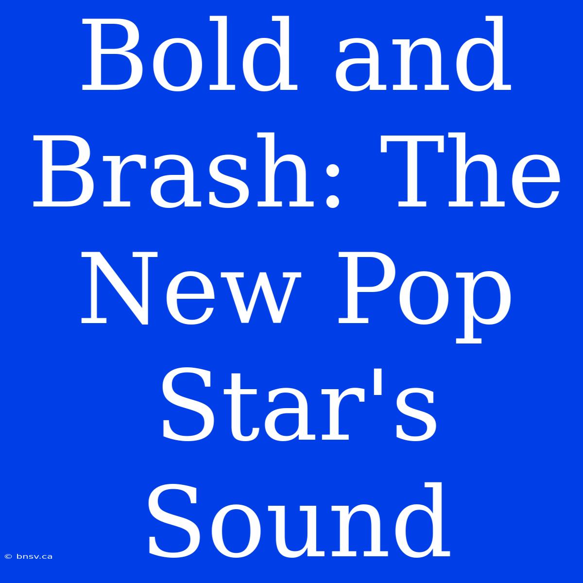 Bold And Brash: The New Pop Star's Sound