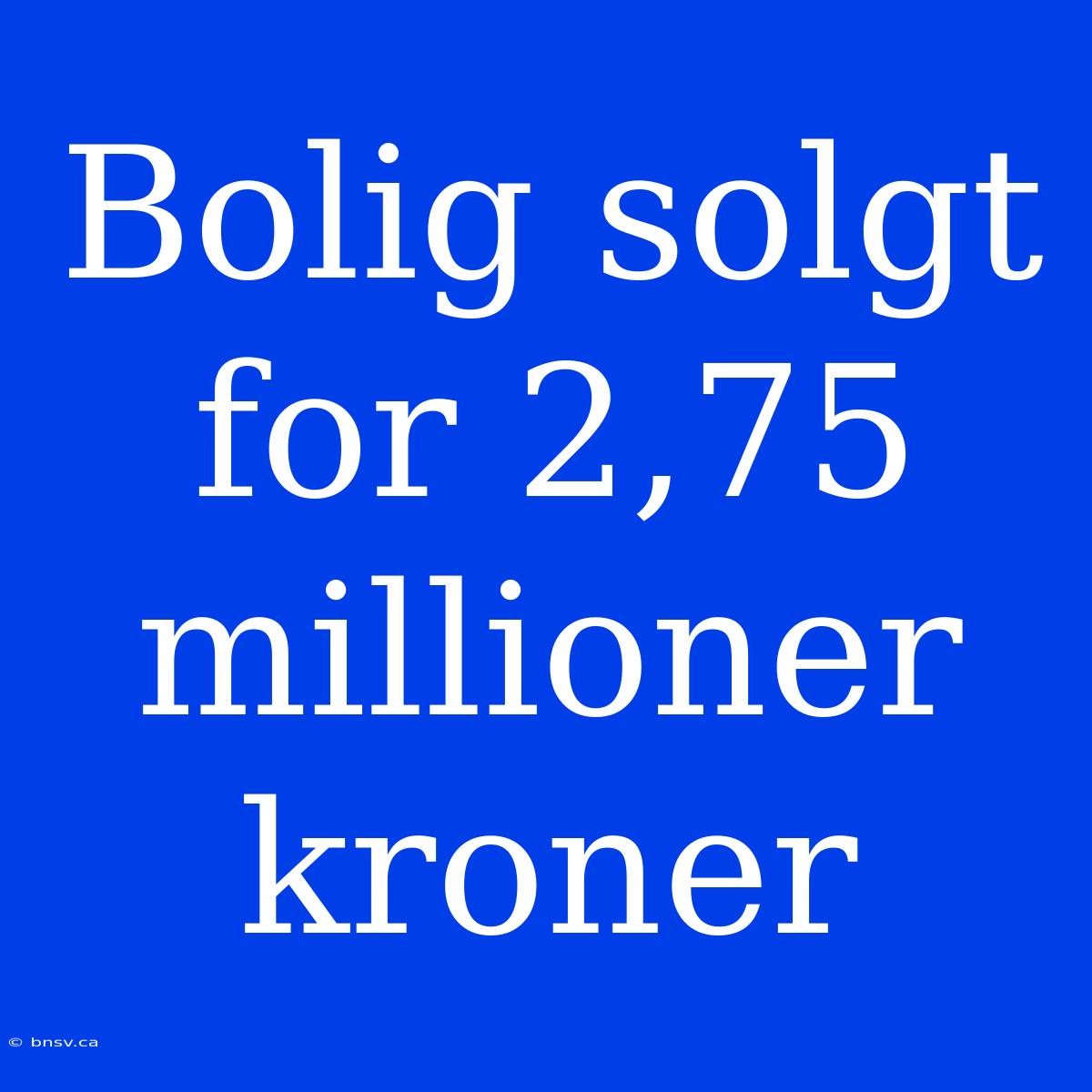 Bolig Solgt For 2,75 Millioner Kroner