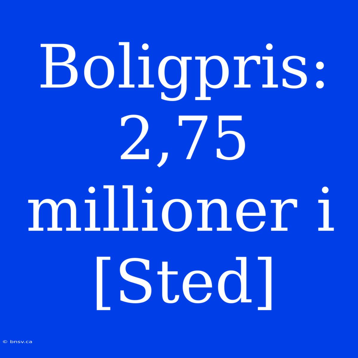 Boligpris: 2,75 Millioner I [Sted]