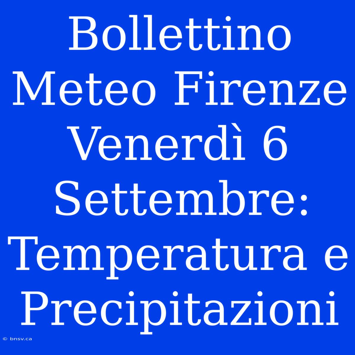 Bollettino Meteo Firenze Venerdì 6 Settembre: Temperatura E Precipitazioni