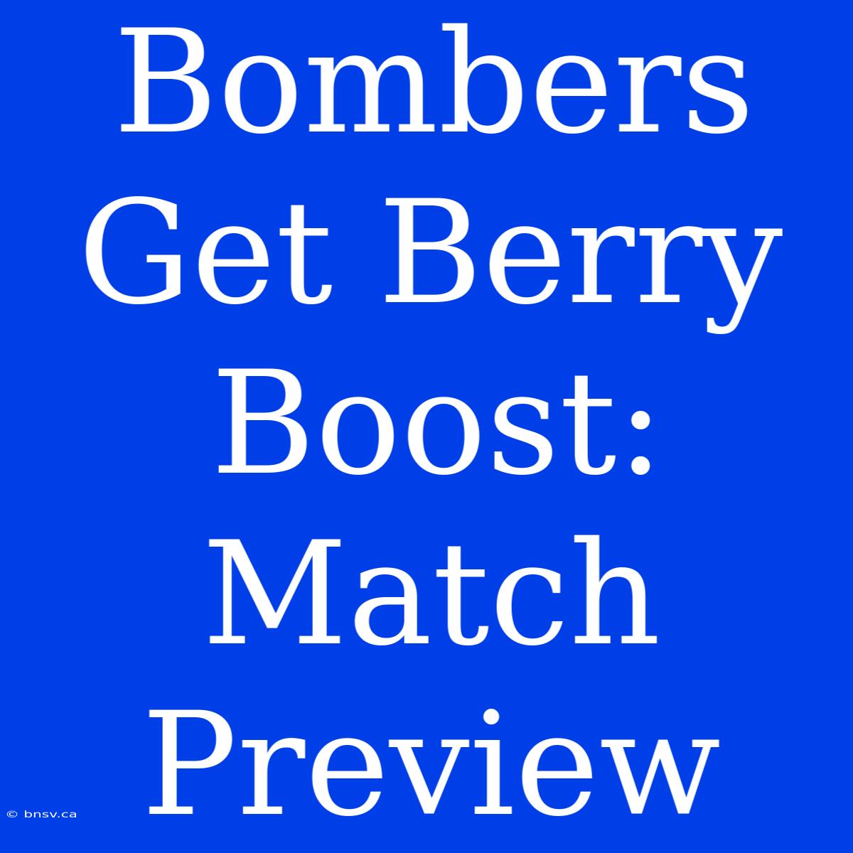 Bombers Get Berry Boost: Match Preview