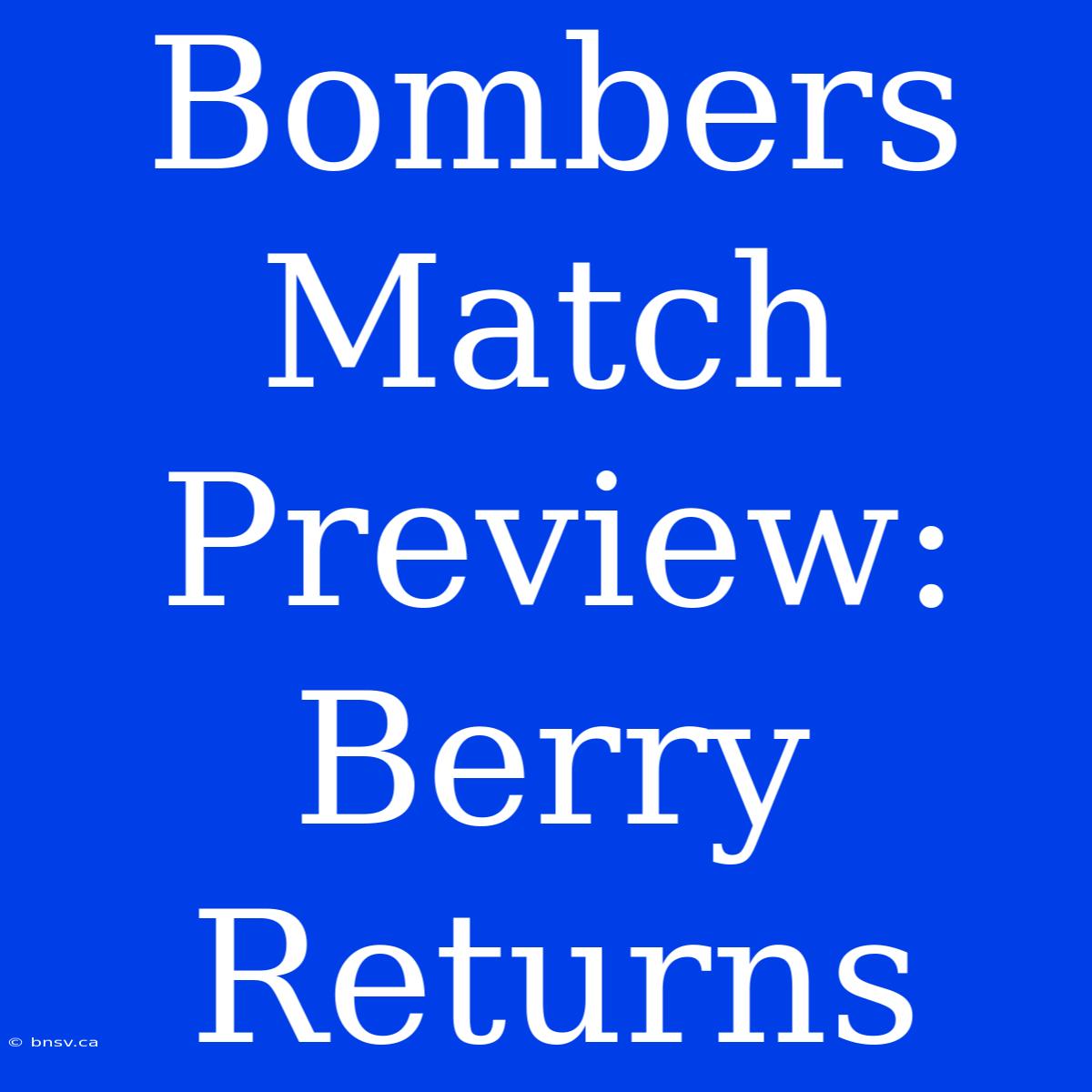 Bombers Match Preview: Berry Returns