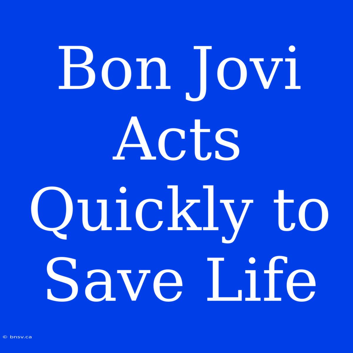 Bon Jovi Acts Quickly To Save Life