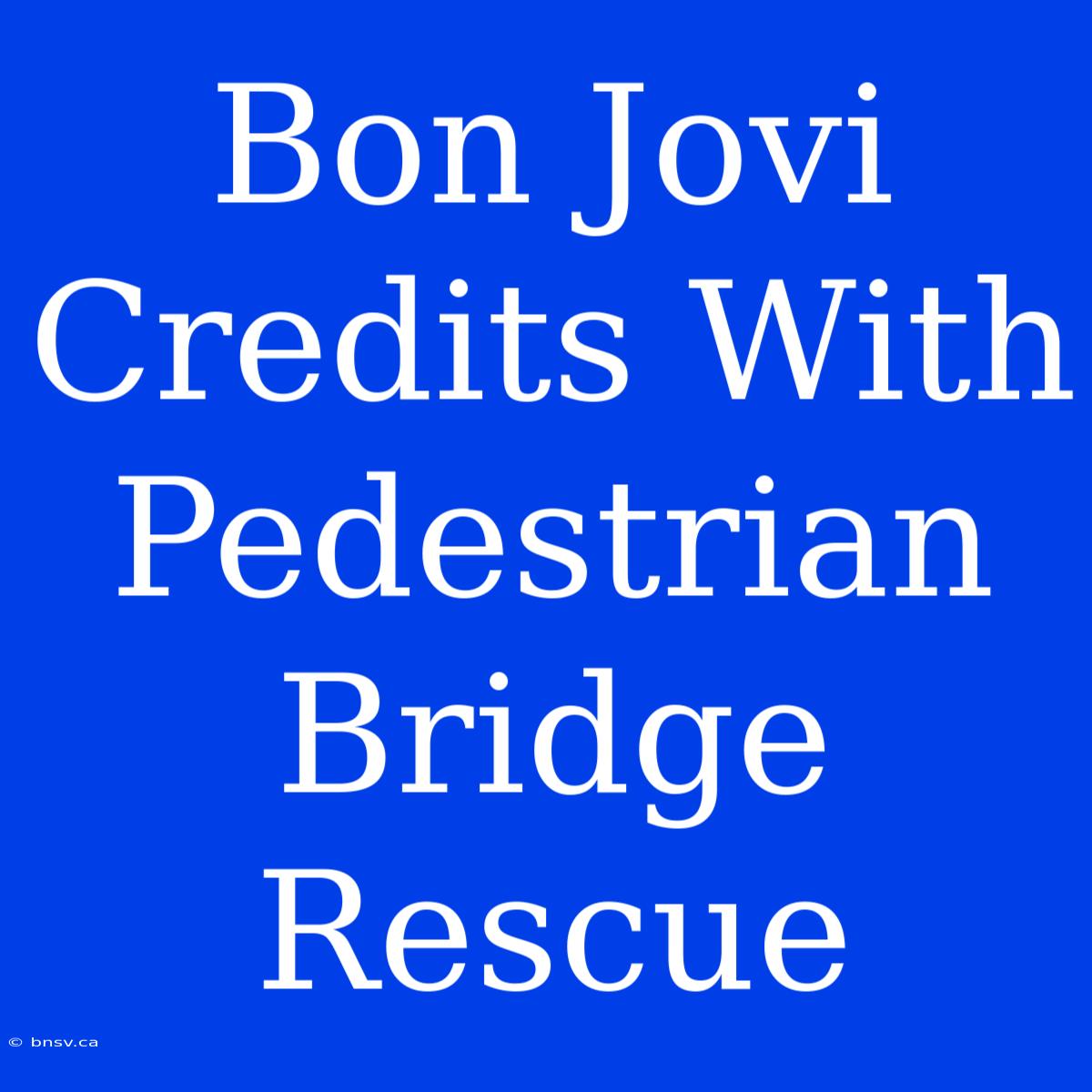 Bon Jovi Credits With Pedestrian Bridge Rescue