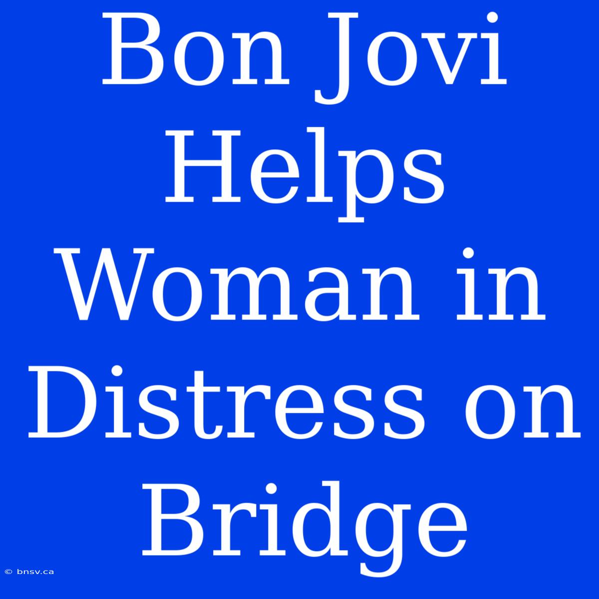 Bon Jovi Helps Woman In Distress On Bridge