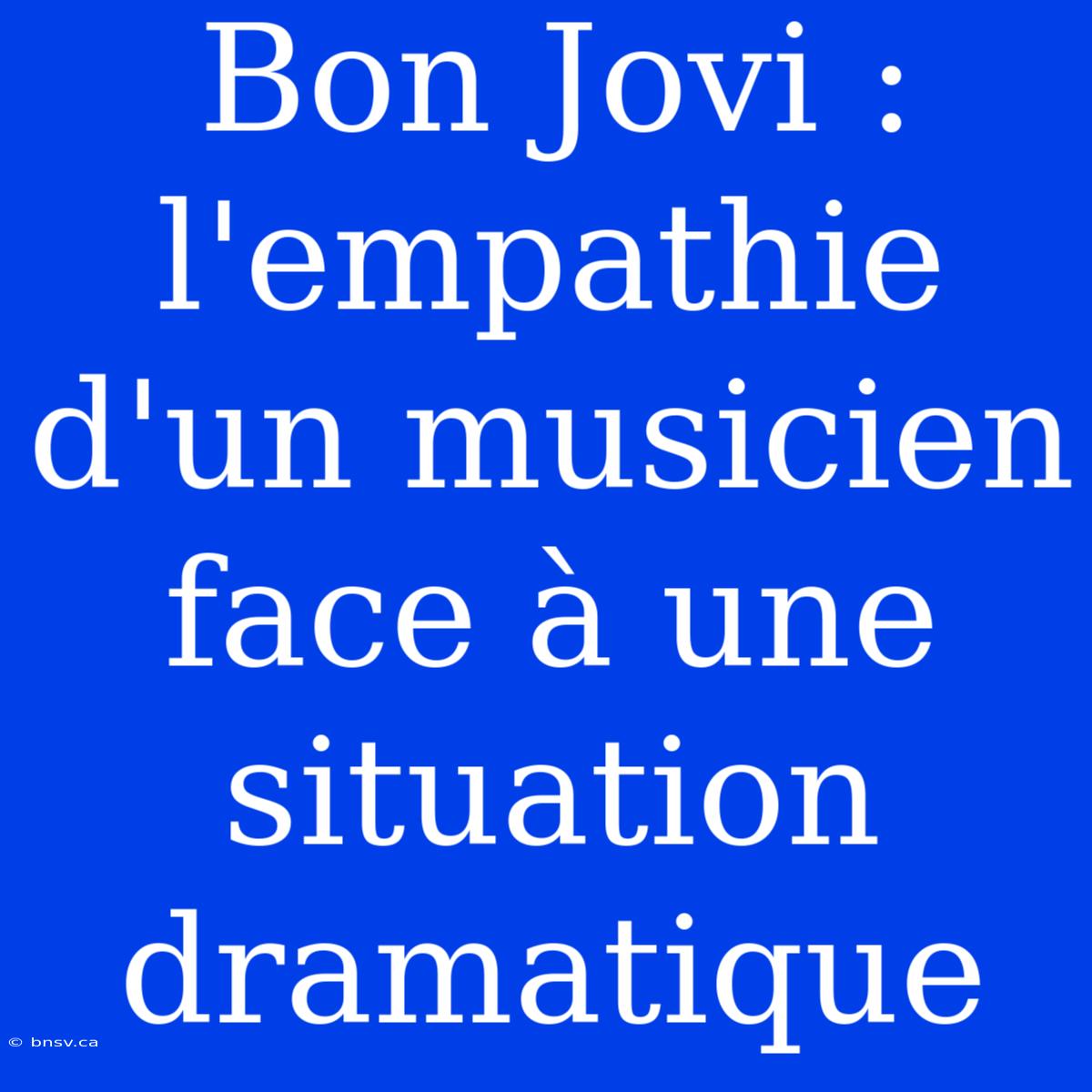 Bon Jovi : L'empathie D'un Musicien Face À Une Situation Dramatique