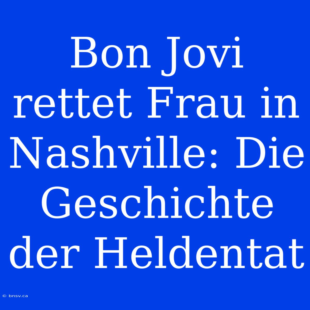 Bon Jovi Rettet Frau In Nashville: Die Geschichte Der Heldentat