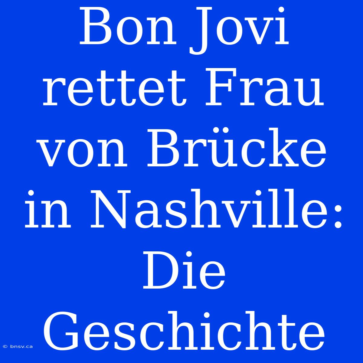 Bon Jovi Rettet Frau Von Brücke In Nashville: Die Geschichte