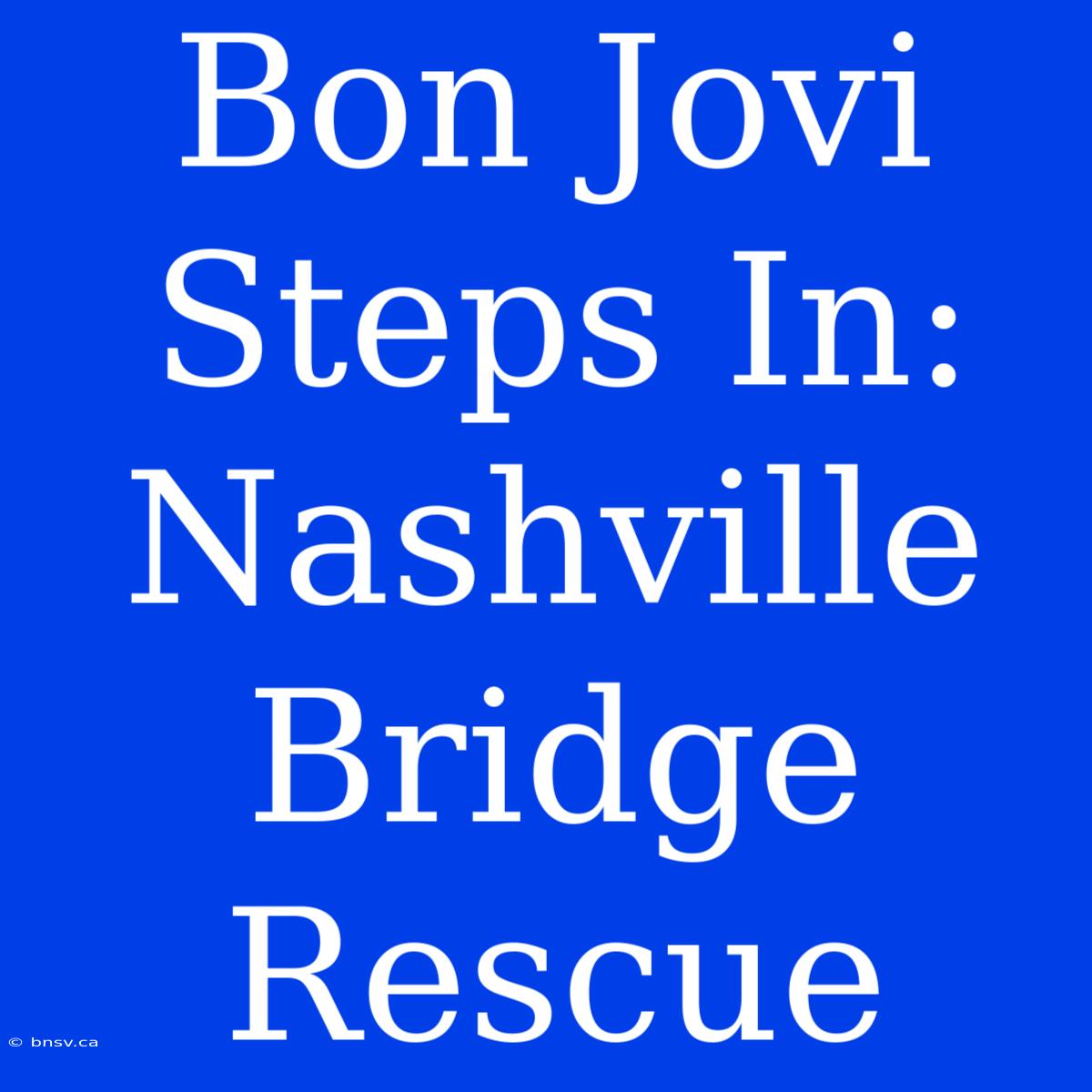 Bon Jovi Steps In: Nashville Bridge Rescue