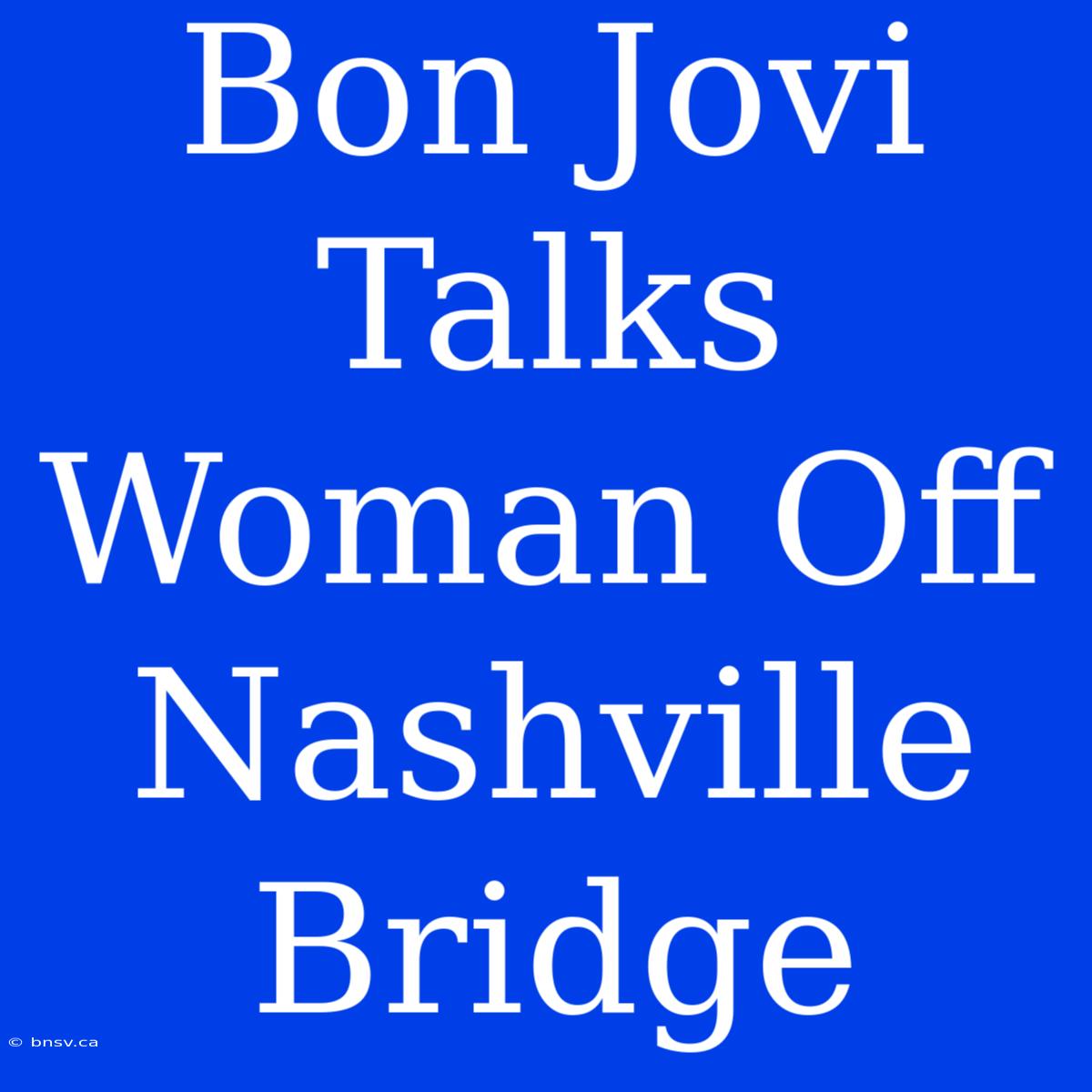 Bon Jovi Talks Woman Off Nashville Bridge