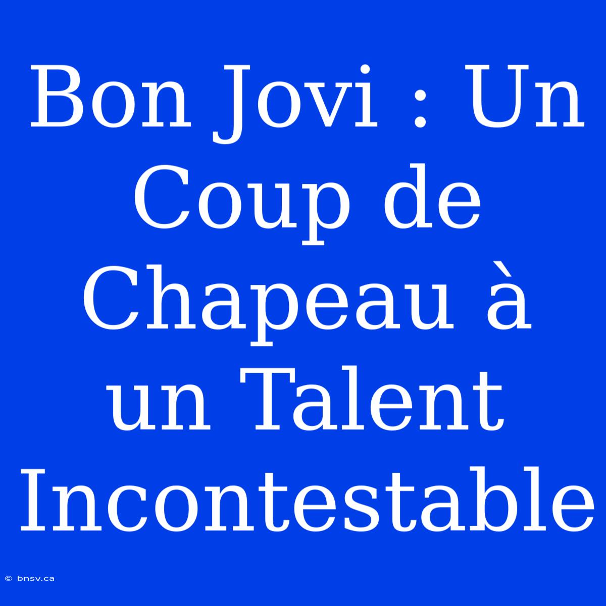 Bon Jovi : Un Coup De Chapeau À Un Talent Incontestable