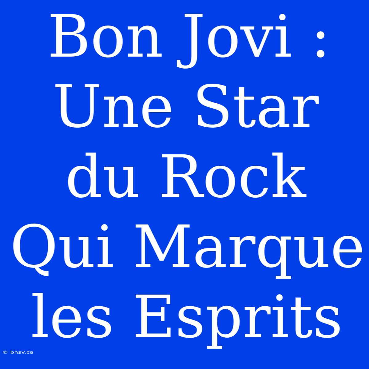 Bon Jovi : Une Star Du Rock Qui Marque Les Esprits