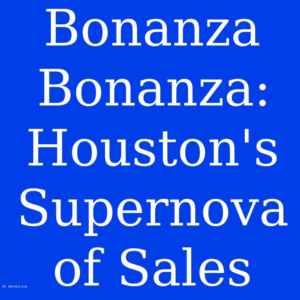 Bonanza Bonanza: Houston's Supernova Of Sales