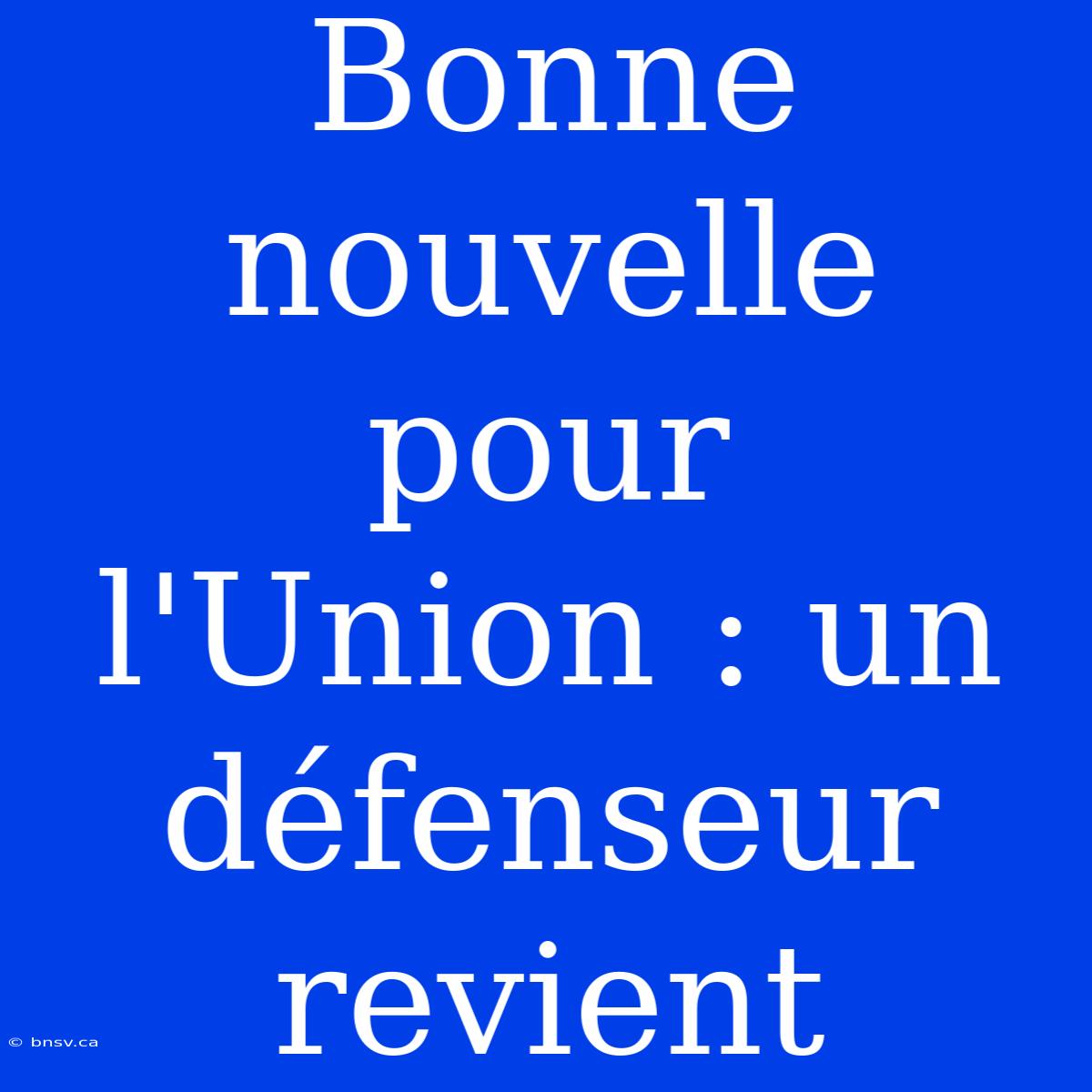 Bonne Nouvelle Pour L'Union : Un Défenseur Revient