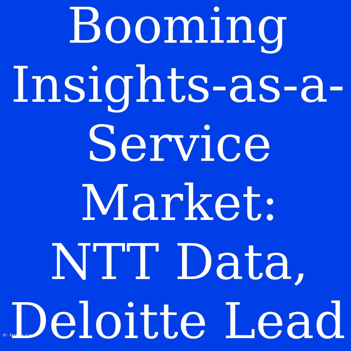 Booming Insights-as-a-Service Market:  NTT Data, Deloitte Lead