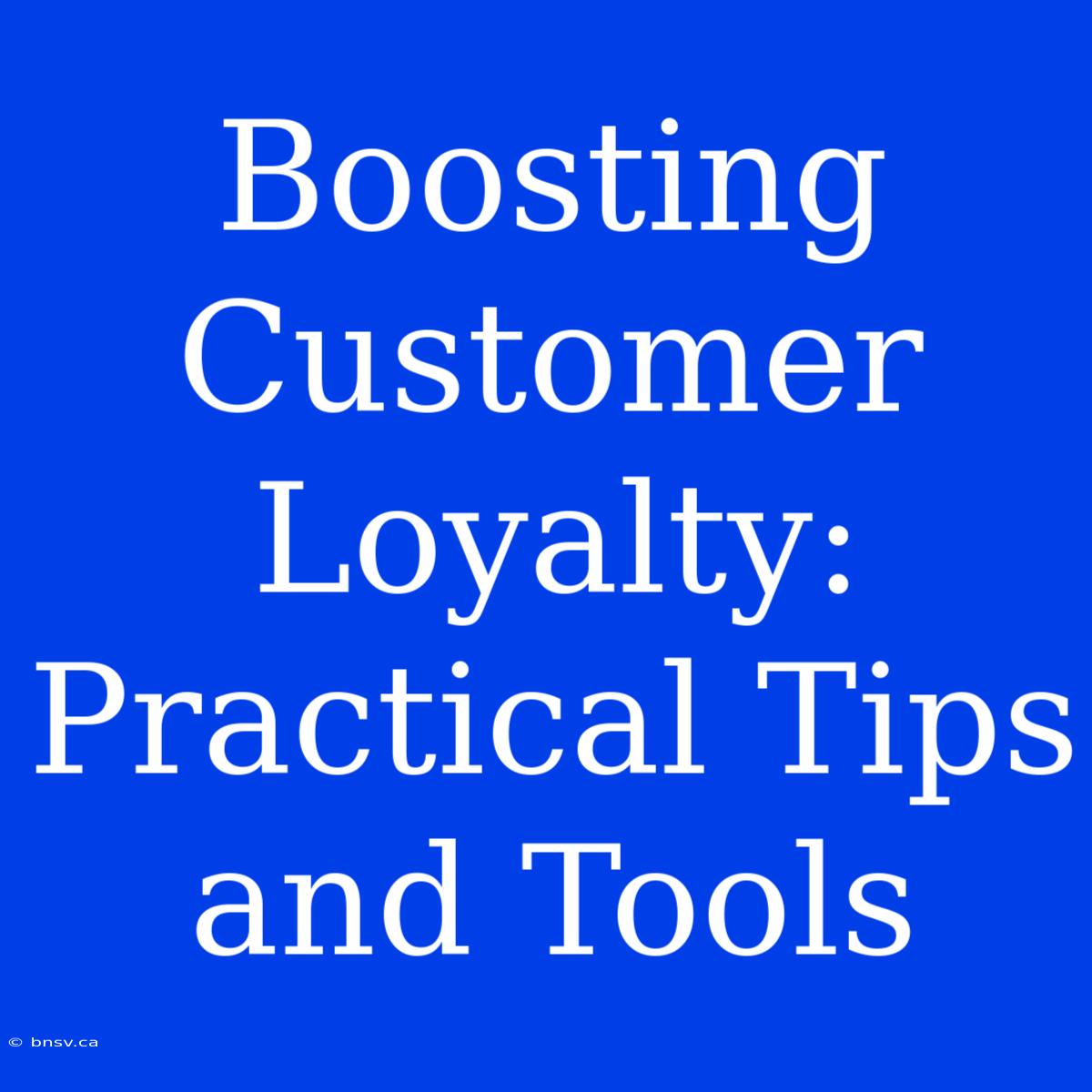 Boosting Customer Loyalty: Practical Tips And Tools