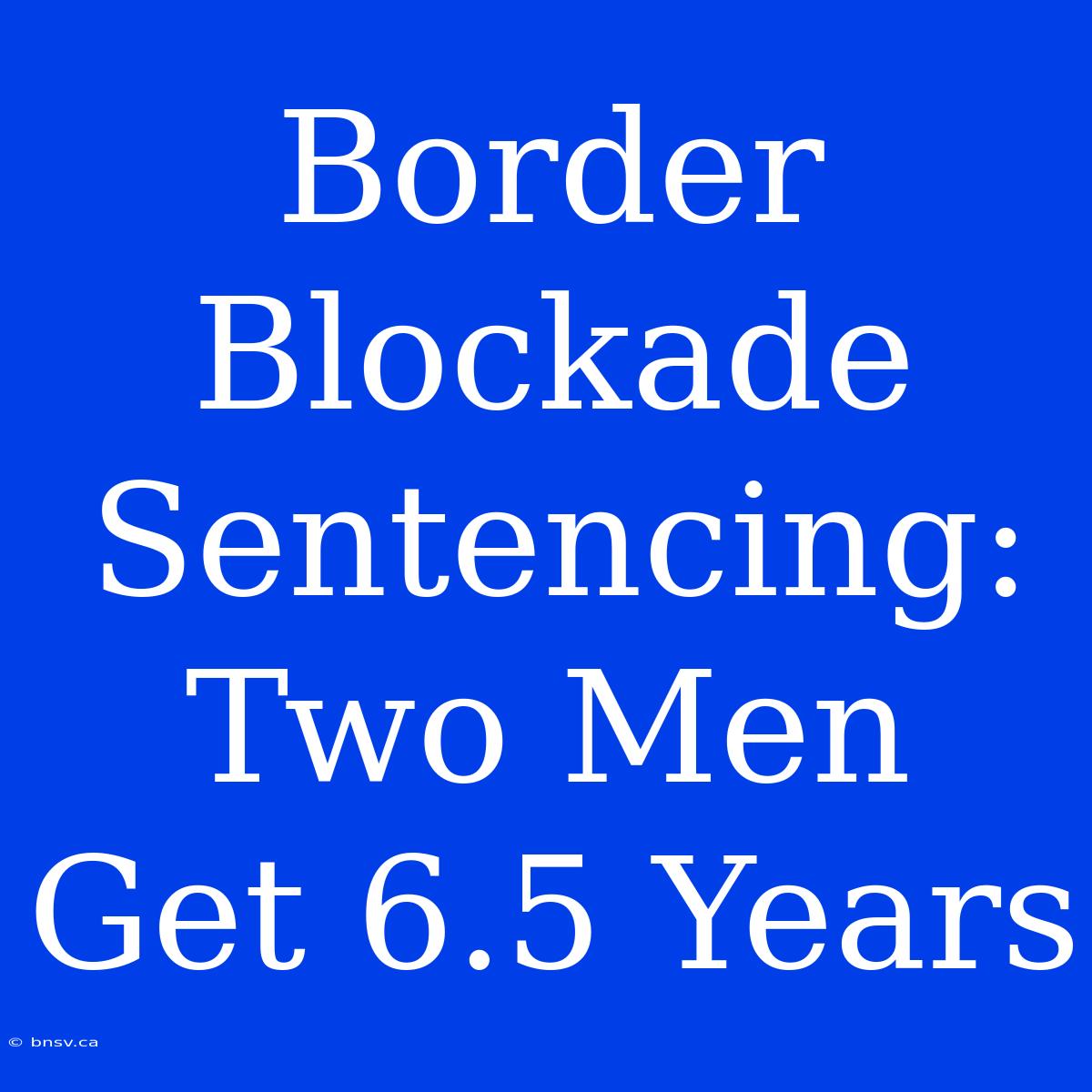 Border Blockade Sentencing: Two Men Get 6.5 Years