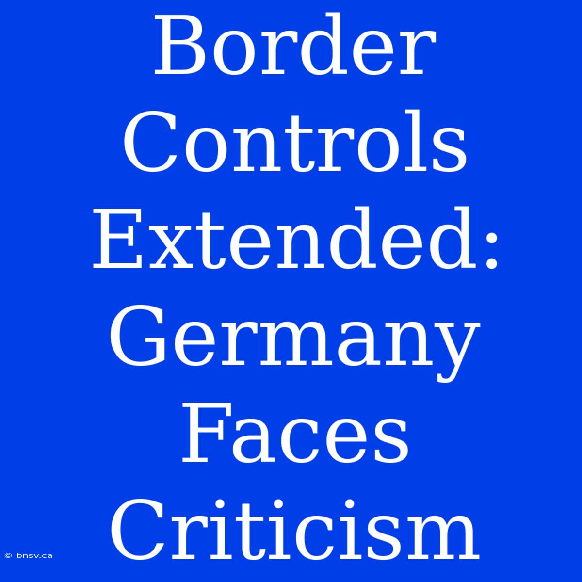 Border Controls Extended: Germany Faces Criticism