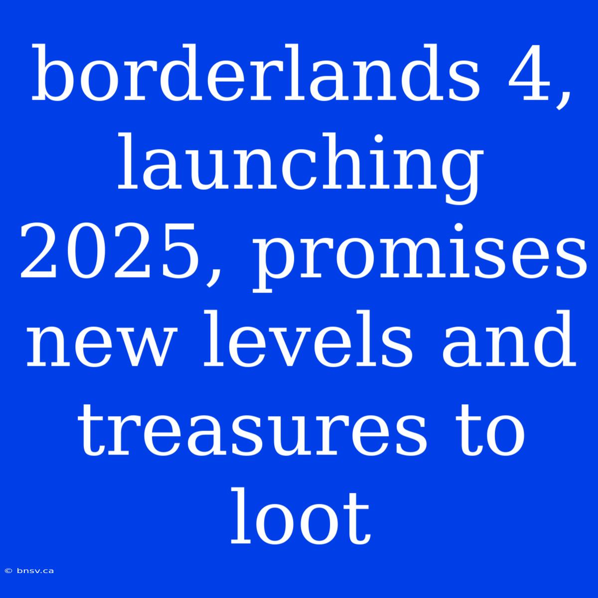 Borderlands 4, Launching 2025, Promises New Levels And Treasures To Loot