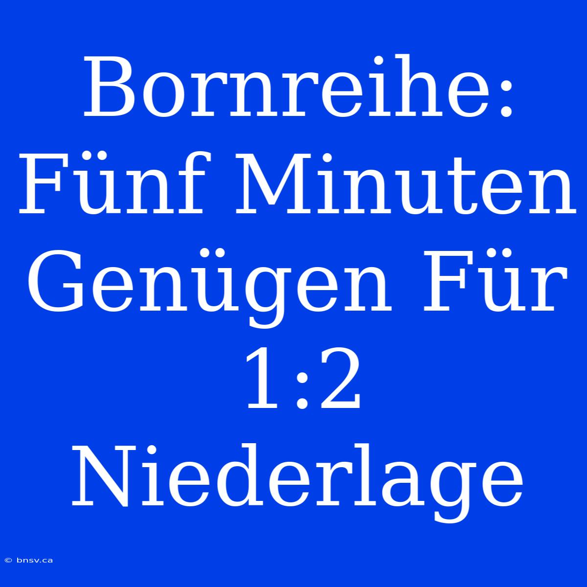 Bornreihe: Fünf Minuten Genügen Für 1:2 Niederlage