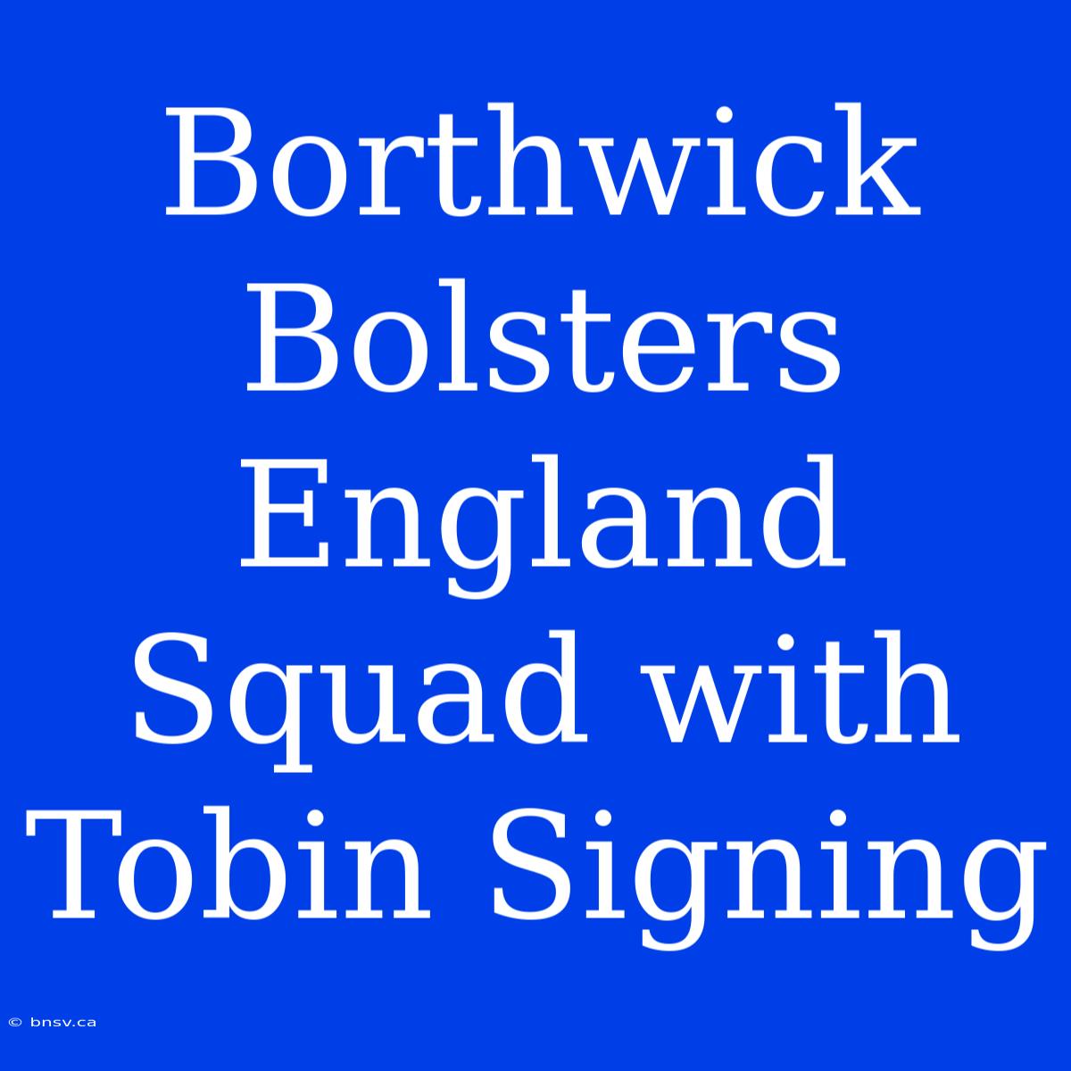 Borthwick Bolsters England Squad With Tobin Signing