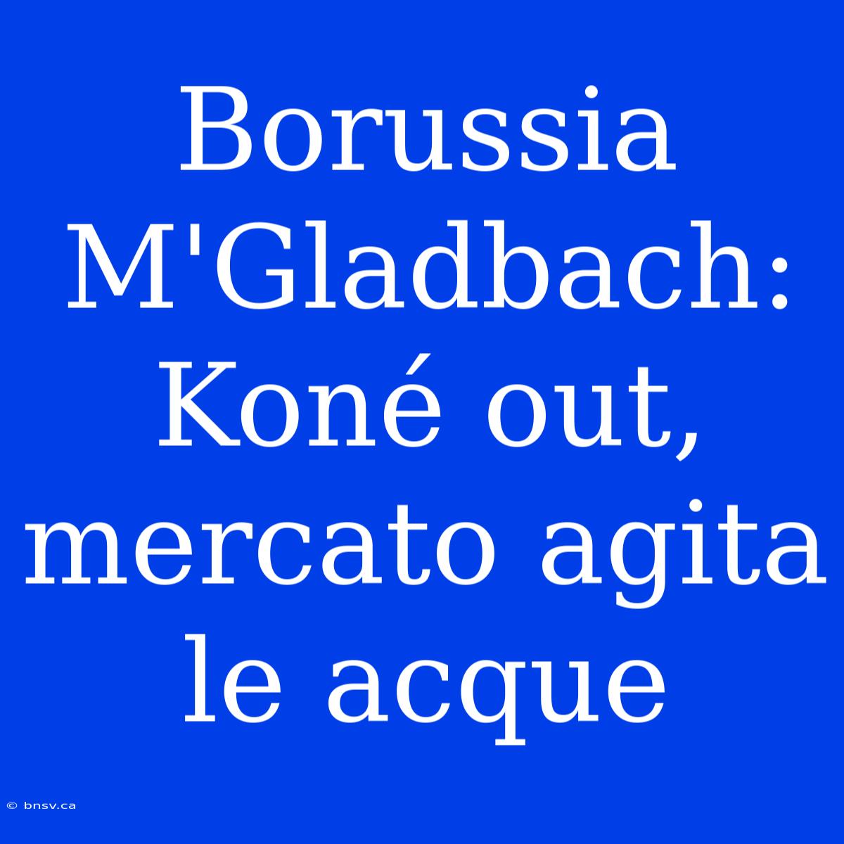 Borussia M'Gladbach: Koné Out, Mercato Agita Le Acque