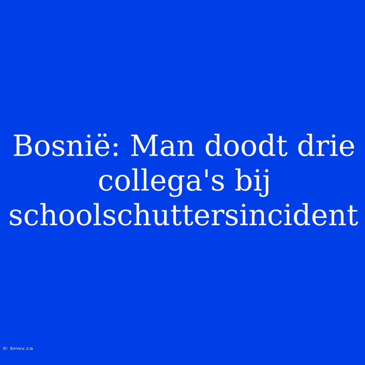 Bosnië: Man Doodt Drie Collega's Bij Schoolschuttersincident