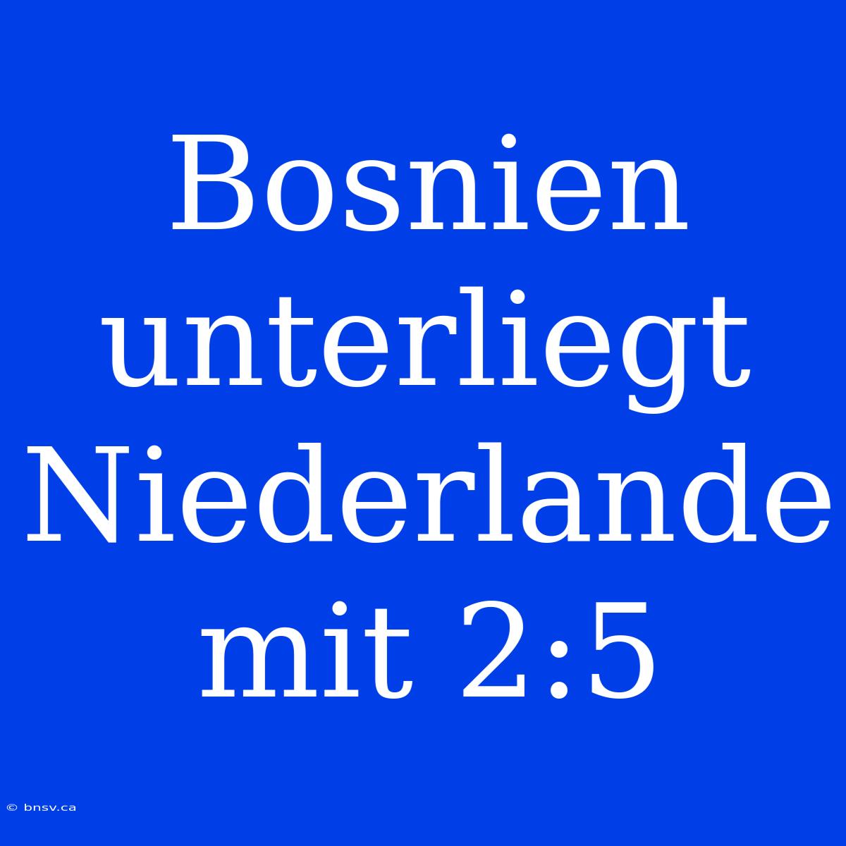 Bosnien Unterliegt Niederlande Mit 2:5