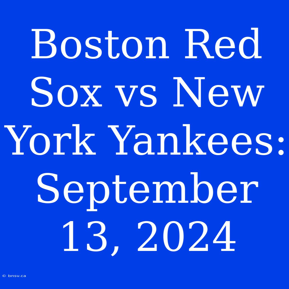 Boston Red Sox Vs New York Yankees: September 13, 2024