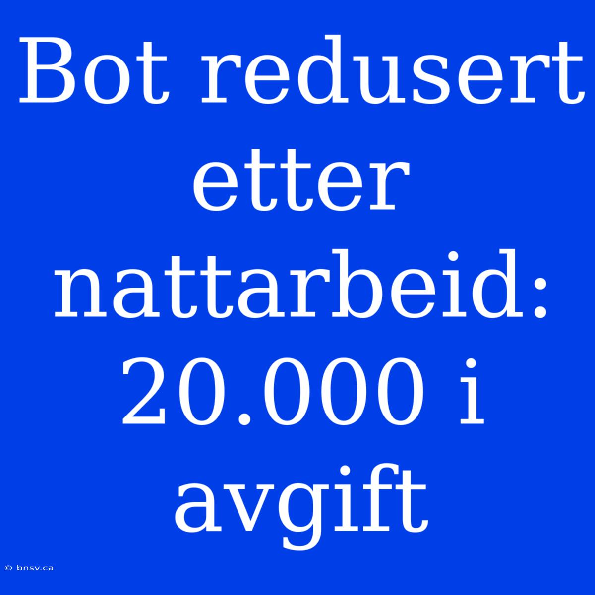 Bot Redusert Etter Nattarbeid: 20.000 I Avgift