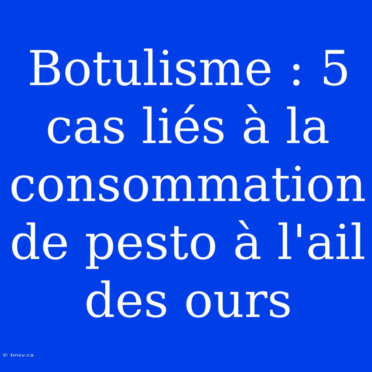 Botulisme : 5 Cas Liés À La Consommation De Pesto À L'ail Des Ours