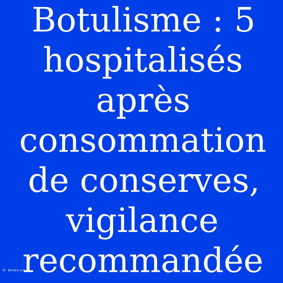 Botulisme : 5 Hospitalisés Après Consommation De Conserves, Vigilance Recommandée