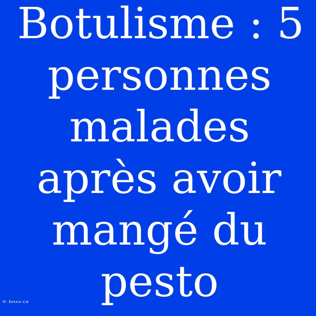 Botulisme : 5 Personnes Malades Après Avoir Mangé Du Pesto