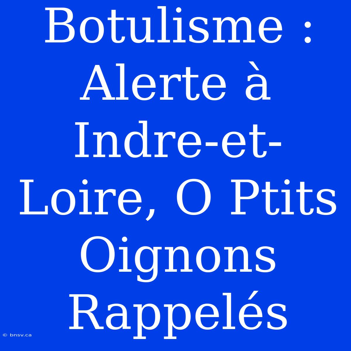 Botulisme : Alerte À Indre-et-Loire, O Ptits Oignons Rappelés