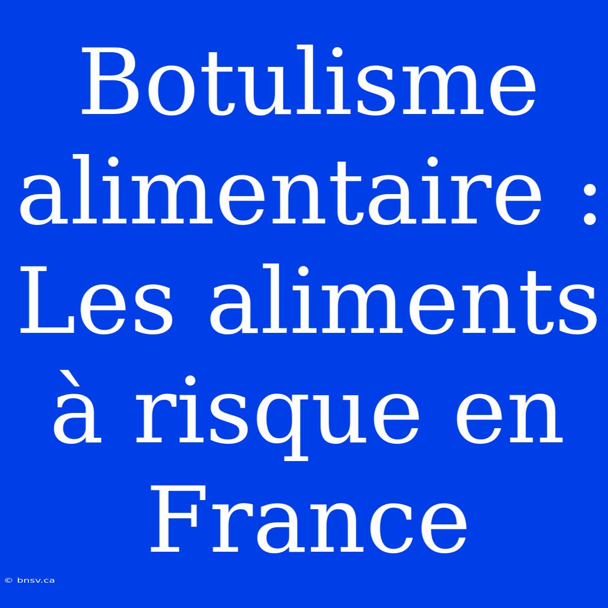 Botulisme Alimentaire : Les Aliments À Risque En France