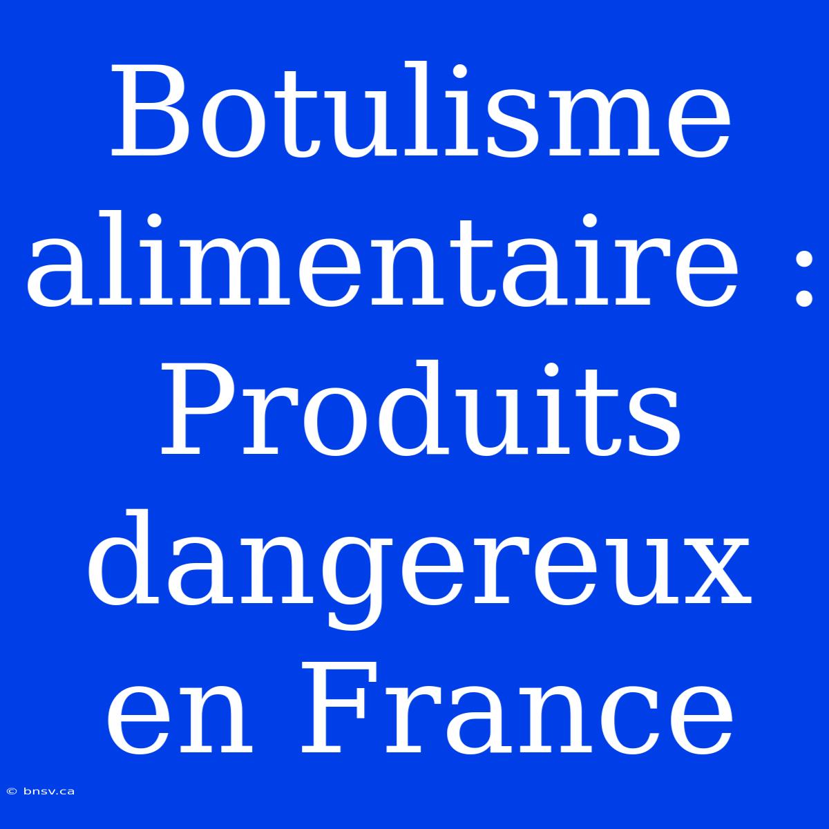 Botulisme Alimentaire : Produits Dangereux En France