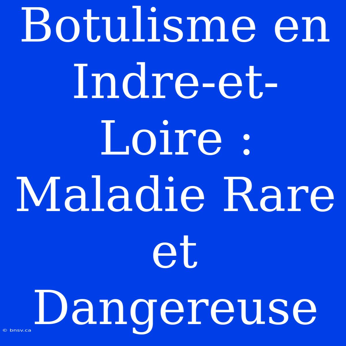 Botulisme En Indre-et-Loire : Maladie Rare Et Dangereuse