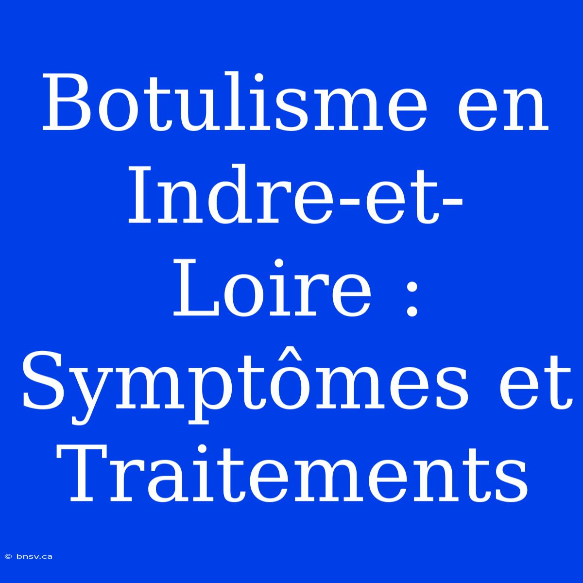 Botulisme En Indre-et-Loire : Symptômes Et Traitements