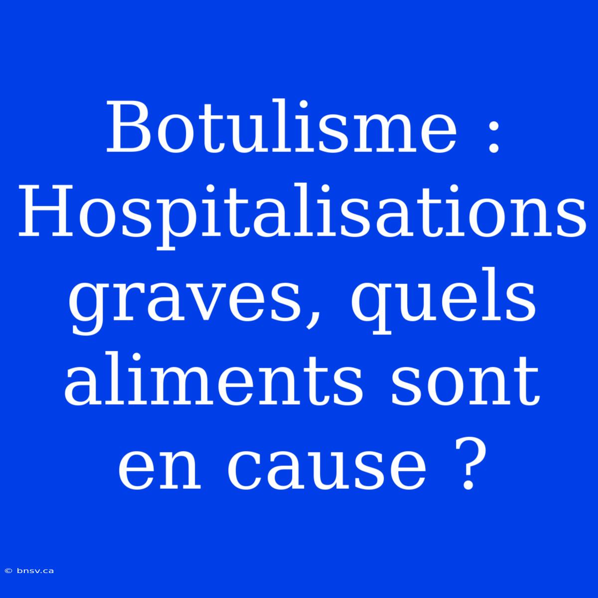 Botulisme : Hospitalisations Graves, Quels Aliments Sont En Cause ?