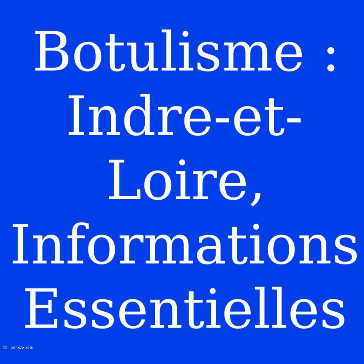 Botulisme : Indre-et-Loire, Informations Essentielles