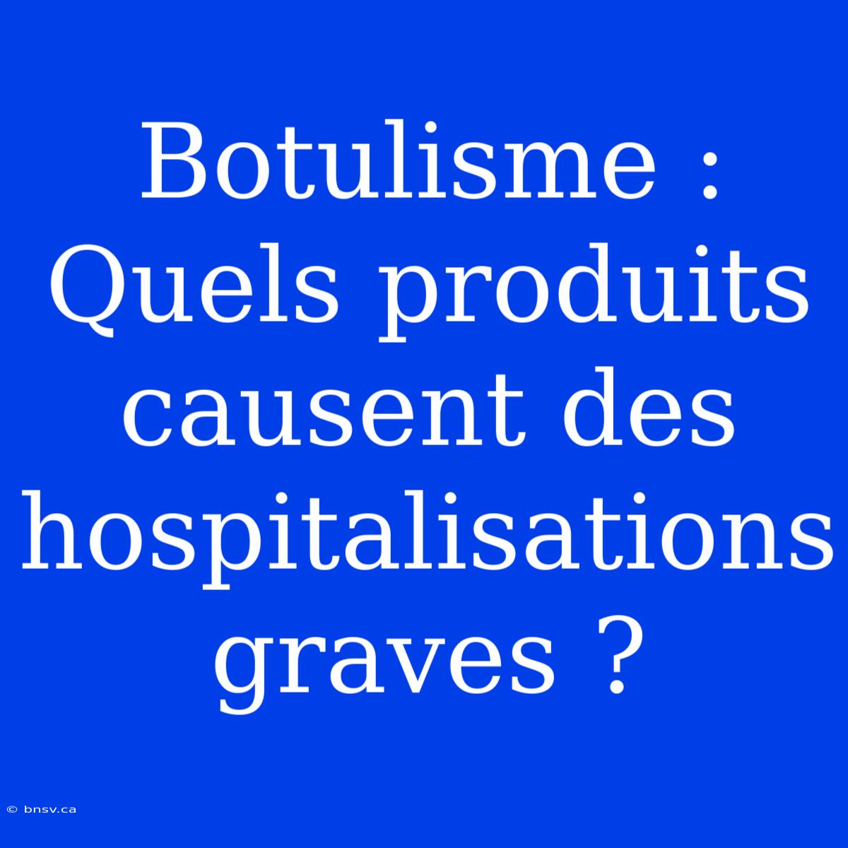 Botulisme : Quels Produits Causent Des Hospitalisations Graves ?