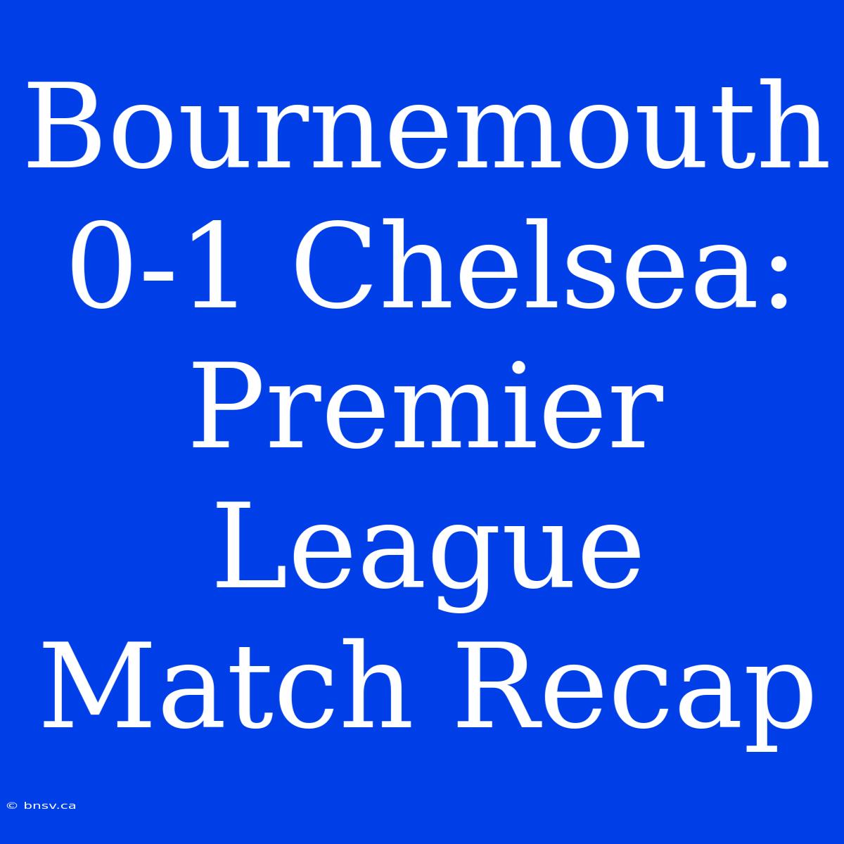 Bournemouth 0-1 Chelsea: Premier League Match Recap