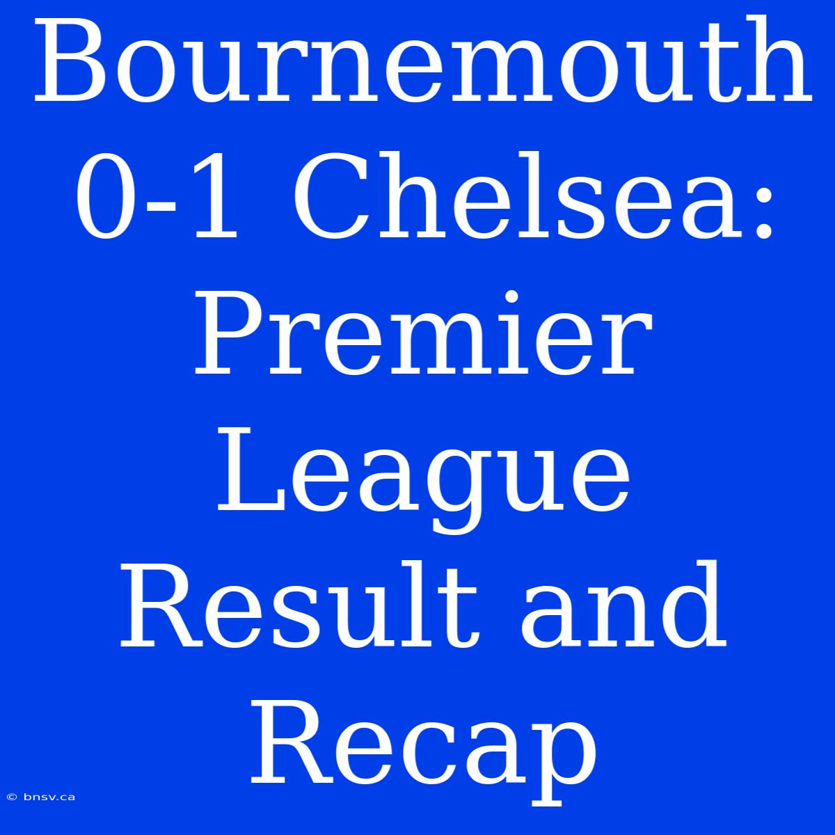 Bournemouth 0-1 Chelsea: Premier League Result And Recap