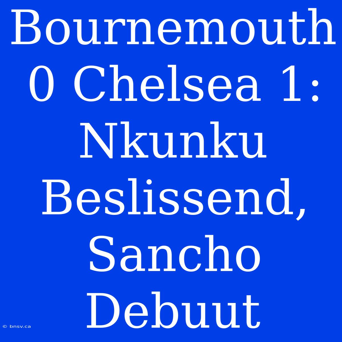 Bournemouth 0 Chelsea 1: Nkunku Beslissend, Sancho Debuut