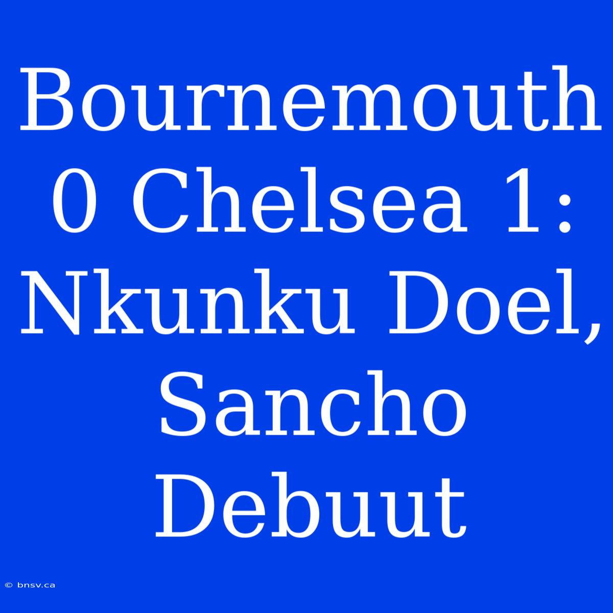 Bournemouth 0 Chelsea 1: Nkunku Doel, Sancho Debuut