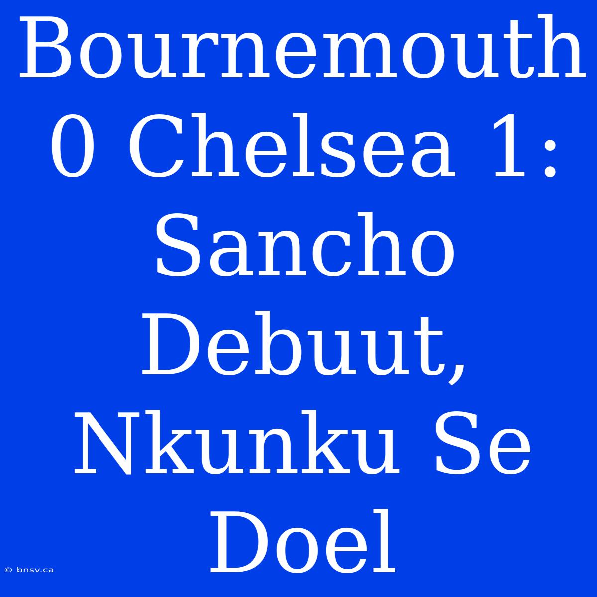 Bournemouth 0 Chelsea 1: Sancho Debuut, Nkunku Se Doel