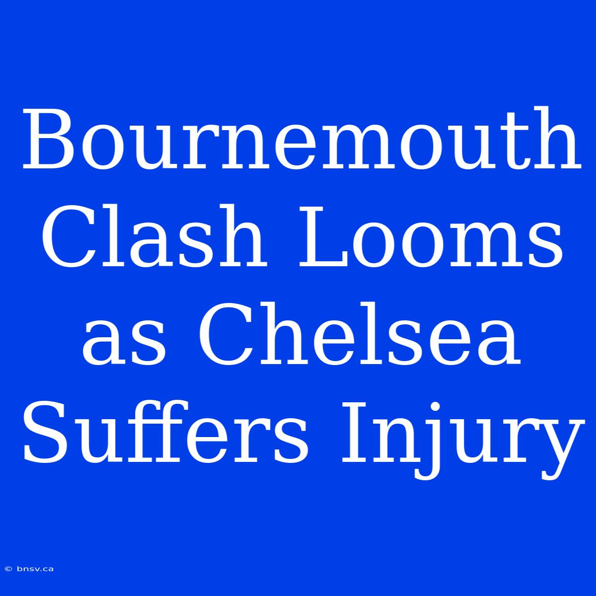 Bournemouth Clash Looms As Chelsea Suffers Injury